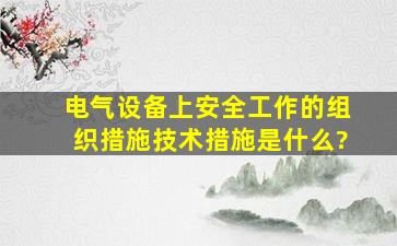 电气设备上安全工作的组织措施,技术措施是什么?