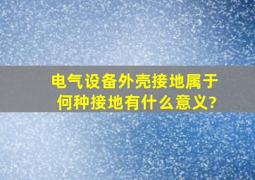 电气设备外壳接地属于何种接地,有什么意义?