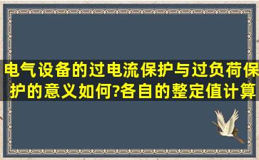 电气设备的过电流保护与过负荷保护的意义如何?各自的整定值计算...