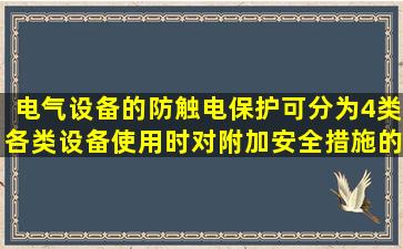 电气设备的防触电保护可分为4类,各类设备使用时,对附加安全措施的装...