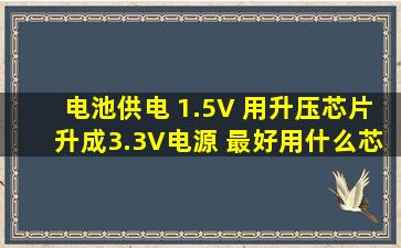 电池供电 1.5V 用升压芯片升成3.3V电源 最好用什么芯片