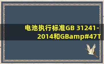 电池执行标准GB 31241-2014和GB/T 18287-2000有什么区别啊