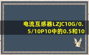 电流互感器LZJC10G/0.5/10P10中的0.5和10P10是什么意思?