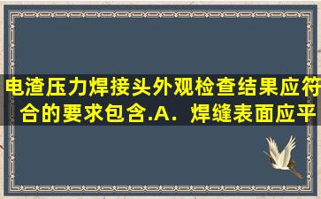 电渣压力焊接头外观检查结果应符合的要求包含.A﹒焊缝表面应平整...