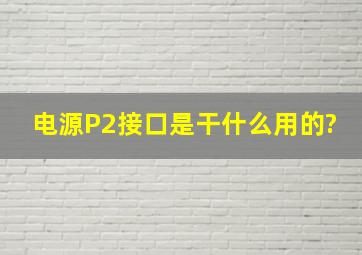 电源P2接口是干什么用的?