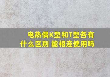 电热偶K型和T型各有什么区别 能相连使用吗