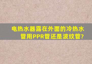 电热水器露在外面的冷热水管用PPR管还是波纹管?