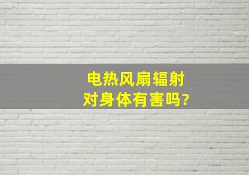 电热风扇辐射对身体有害吗?