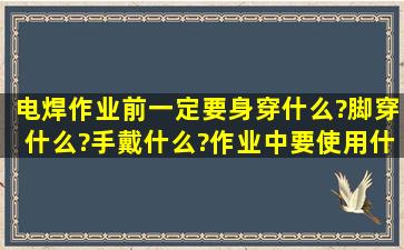 电焊作业前,一定要身穿什么?脚穿什么?手戴什么?作业中要使用什么?