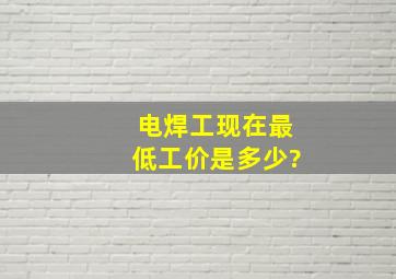 电焊工现在最低工价是多少?