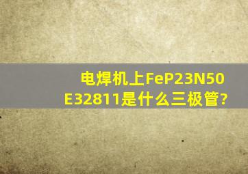 电焊机上FeP23N50E32811是什么三极管?