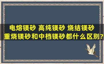 电熔镁砂 高纯镁砂 烧结镁砂 重烧镁砂和中档镁砂都什么区别?各个...