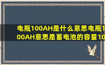 电瓶100AH是什么意思电瓶100AH意思是蓄电池的容量100AH