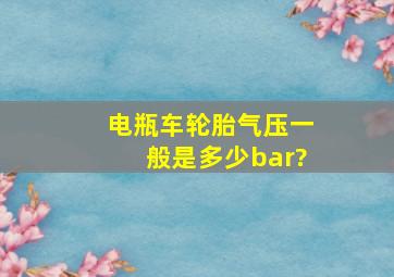 电瓶车轮胎气压一般是多少bar?