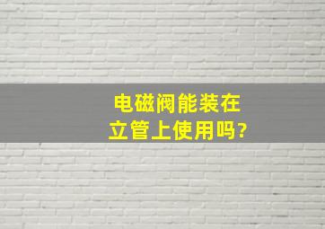 电磁阀能装在立管上使用吗?