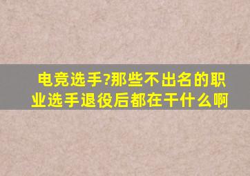 电竞选手?那些不出名的职业选手退役后都在干什么啊