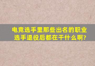 电竞选手里那些出名的职业选手,退役后都在干什么啊?