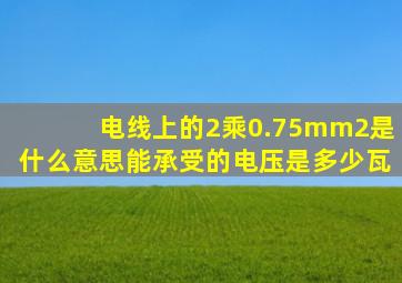 电线上的2乘0.75mm2是什么意思,能承受的电压是多少瓦