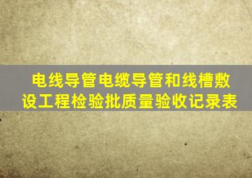 电线导管、电缆导管和线槽敷设工程检验批质量验收记录表