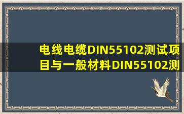 电线电缆DIN55102测试项目与一般材料DIN55102测试项目有什么区别?