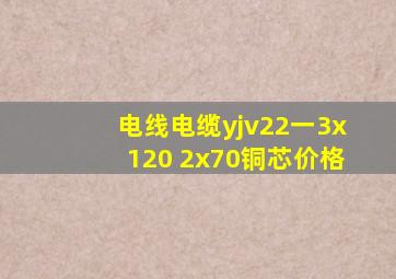 电线电缆yjv22一3x120 2x70(铜芯)价格