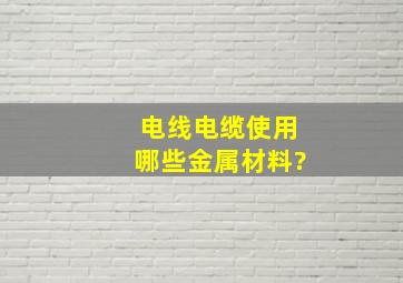 电线电缆使用哪些金属材料?