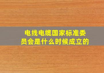 电线电缆国家标准委员会是什么时候成立的