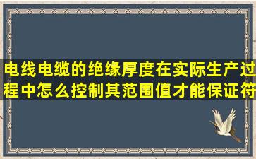 电线电缆的绝缘厚度在实际生产过程中怎么控制其范围值才能保证符合标准...