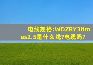 电线规格:WDZBY3×2.5是什么线?电缆吗?
