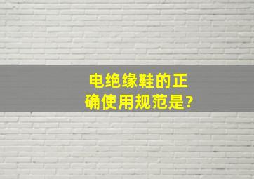 电绝缘鞋的正确使用规范是?