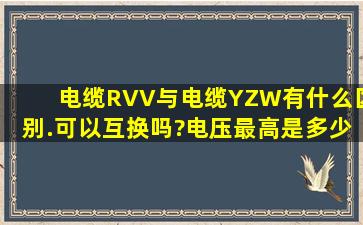 电缆RVV与电缆YZW有什么区别.可以互换吗?电压最高是多少?温度是...