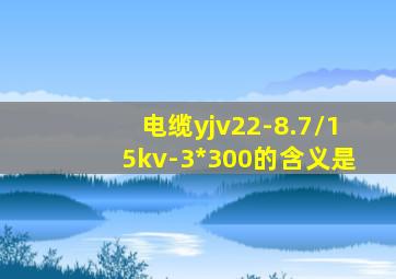 电缆yjv22-8.7/15kv-3*300的含义是