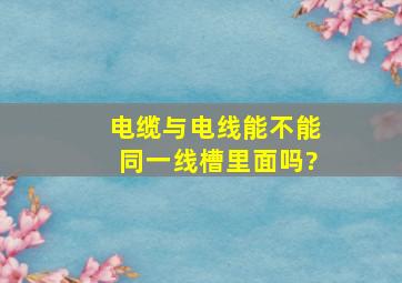 电缆与电线能不能同一线槽里面吗?