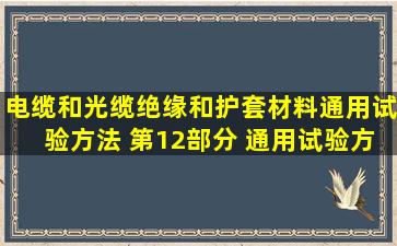 电缆和光缆绝缘和护套材料通用试验方法 第12部分 通用试验方法...