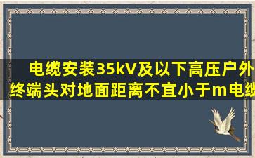 电缆安装,35kV及以下高压户外终端头,对地面距离不宜小于()m。电缆...