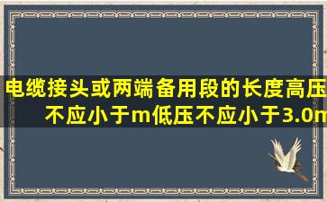 电缆接头或两端备用段的长度高压不应小于()m,低压不应小于3.0m。