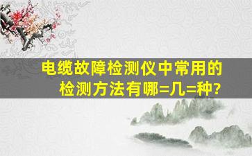 电缆故障检测仪中常用的检测方法有哪=几=种?