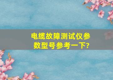 电缆故障测试仪参数型号参考一下?