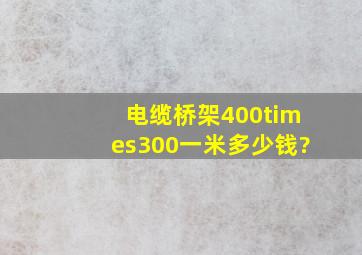 电缆桥架400×300一米多少钱?