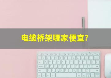 电缆桥架哪家便宜?