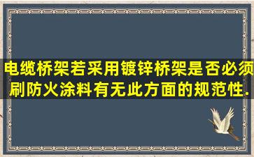 电缆桥架若采用镀锌桥架是否必须刷防火涂料,有无此方面的规范性...