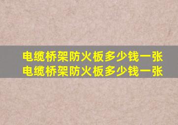 电缆桥架防火板多少钱一张,电缆桥架防火板多少钱一张