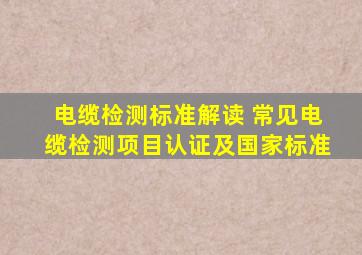 电缆检测标准解读 常见电缆检测项目、认证及国家标准