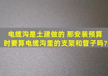 电缆沟是土建做的 那安装预算时要算电缆沟里的支架和管子吗?