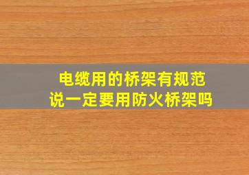 电缆用的桥架,有规范说一定要用防火桥架吗