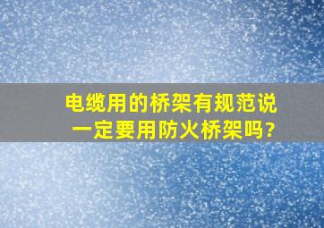 电缆用的桥架,有规范说一定要用防火桥架吗?