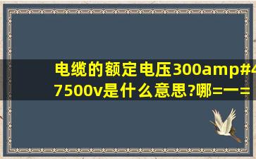 电缆的额定电压300/500v是什么意思?哪=一=个是额定电压?