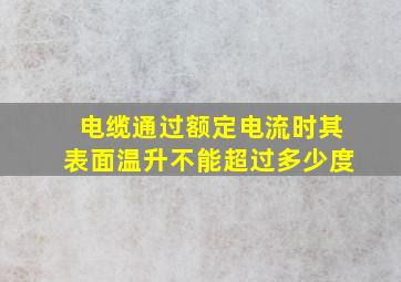 电缆通过额定电流时其表面温升不能超过多少度(