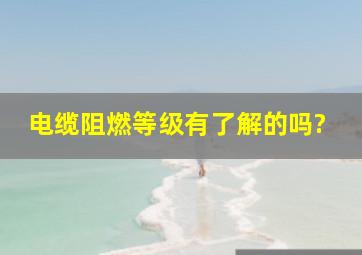 电缆阻燃等级有了解的吗?