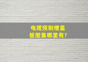 电缆预制槽盖板图集哪里有?